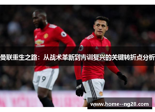 曼联重生之路:从战术革新到青训复兴的关键转折点分析 曼联重生之路:从战术革新到青训复兴的关键转折点分析