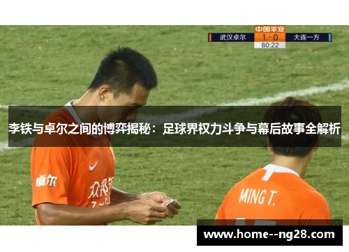 李铁与卓尔之间的博弈揭秘：足球界权力斗争与幕后故事全解析