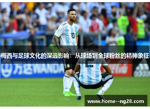 梅西与足球文化的深远影响：从球场到全球粉丝的精神象征