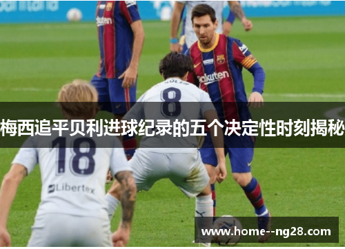 梅西追平贝利进球纪录的五个决定性时刻揭秘