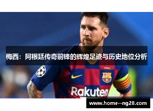 梅西:阿根廷传奇前锋的辉煌足迹与历史地位分析 梅西:阿根廷传奇前锋的辉煌足迹与历史地位分析