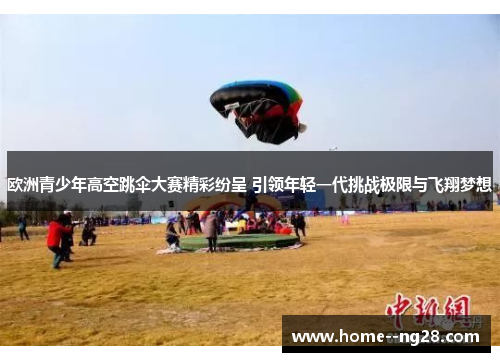 欧洲青少年高空跳伞大赛精彩纷呈 引领年轻一代挑战极限与飞翔梦想 欧洲青少年高空跳伞大赛精彩纷呈 引领年轻一代挑战极限与飞翔梦想