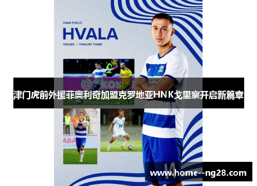 津门虎前外援菲奥利奇加盟克罗地亚HNK戈里察开启新篇章 津门虎前外援菲奥利奇加盟克罗地亚HNK戈里察开启新篇章