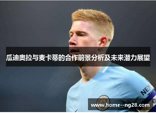 瓜迪奥拉与麦卡蒂的合作前景分析及未来潜力展望