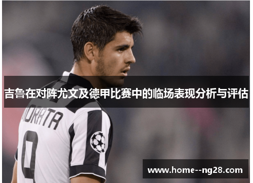 吉鲁在对阵尤文及德甲比赛中的临场表现分析与评估 吉鲁在对阵尤文及德甲比赛中的临场表现分析与评估