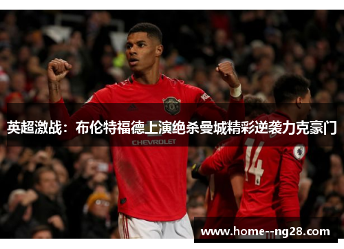 英超激战:布伦特福德上演绝杀曼城精彩逆袭力克豪门