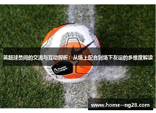 英超球员间的交流与互动探析:从场上配合到场下友谊的多维度解读