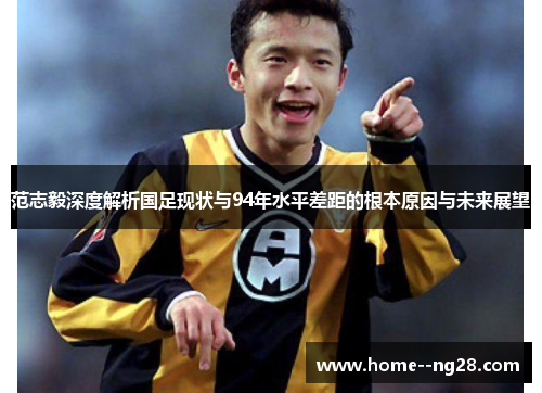 范志毅深度解析国足现状与94年水平差距的根本原因与未来展望