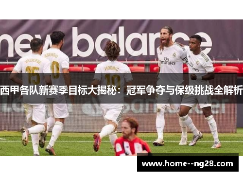 西甲各队新赛季目标大揭秘：冠军争夺与保级挑战全解析