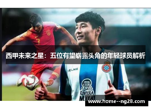 西甲未来之星:五位有望崭露头角的年轻球员解析 西甲未来之星:五位有望崭露头角的年轻球员解析