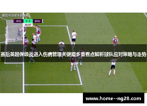 赛后英超保级战进入伤病管理关键期多重看点解析球队应对策略与走势