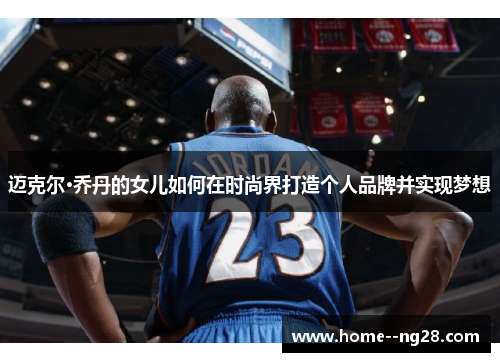 迈克尔·乔丹的女儿如何在时尚界打造个人品牌并实现梦想