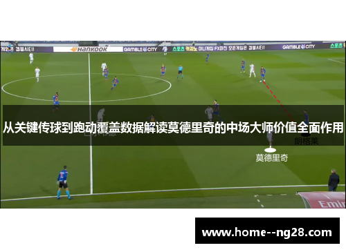 从关键传球到跑动覆盖数据解读莫德里奇的中场大师价值全面作用