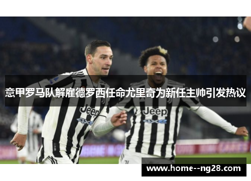 意甲罗马队解雇德罗西任命尤里奇为新任主帅引发热议 意甲罗马队解雇德罗西任命尤里奇为新任主帅引发热议