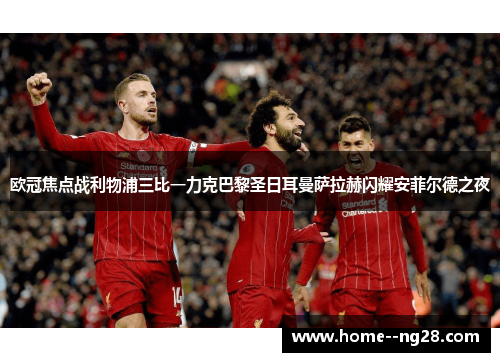 欧冠焦点战利物浦三比一力克巴黎圣日耳曼萨拉赫闪耀安菲尔德之夜