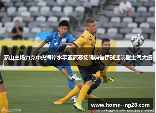 泰山主场力克中央海岸水手亚冠赛场强势告捷球迷沸腾士气大振 泰山主场力克中央海岸水手亚冠赛场强势告捷球迷沸腾士气大振