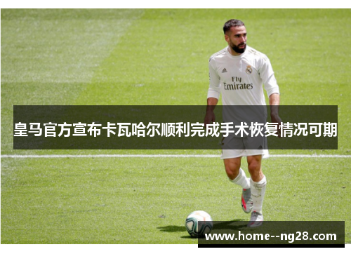 皇马官方宣布卡瓦哈尔顺利完成手术恢复情况可期