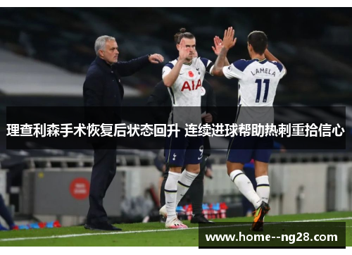 理查利森手术恢复后状态回升 连续进球帮助热刺重拾信心 理查利森手术恢复后状态回升 连续进球帮助热刺重拾信心