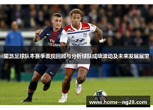 里昂足球队本赛季表现回顾与分析球队成绩波动及未来发展展望