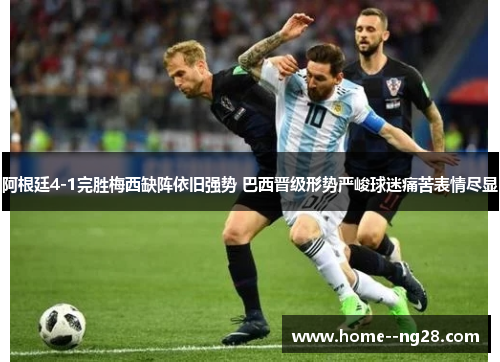 阿根廷4-1完胜梅西缺阵依旧强势 巴西晋级形势严峻球迷痛苦表情尽显