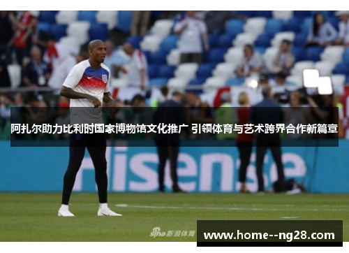 阿扎尔助力比利时国家博物馆文化推广 引领体育与艺术跨界合作新篇章