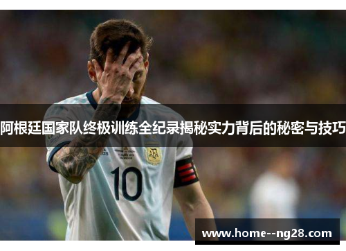 阿根廷国家队终极训练全纪录揭秘实力背后的秘密与技巧