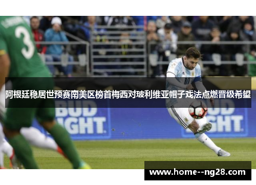 阿根廷稳居世预赛南美区榜首梅西对玻利维亚帽子戏法点燃晋级希望