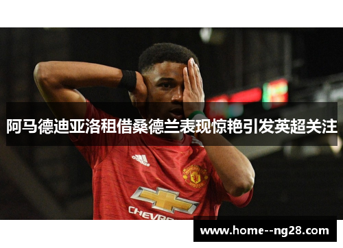 阿马德迪亚洛租借桑德兰表现惊艳引发英超关注