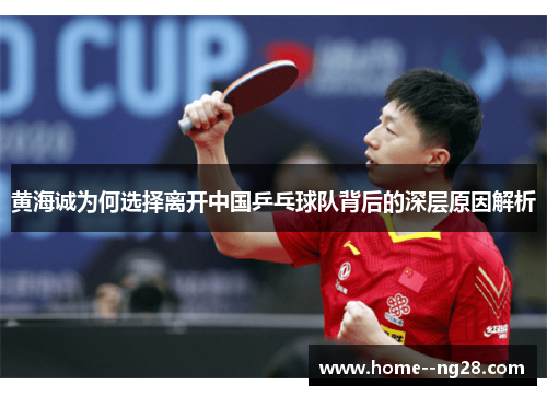 黄海诚为何选择离开中国乒乓球队背后的深层原因解析