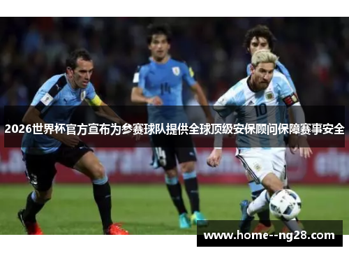 2026世界杯官方宣布为参赛球队提供全球顶级安保顾问保障赛事安全