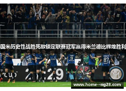 国米历史性战胜死敌锁定联赛冠军赢得米兰德比辉煌胜利