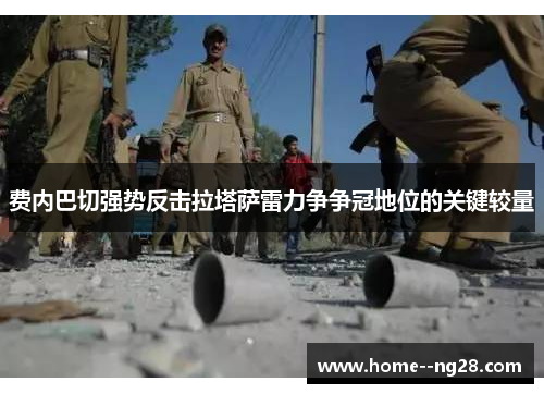 费内巴切强势反击拉塔萨雷力争争冠地位的关键较量 费内巴切强势反击拉塔萨雷力争争冠地位的关键较量