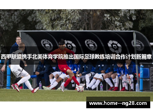 西甲联盟携手北美体育学院推出国际足球教练培训合作计划新篇章 西甲联盟携手北美体育学院推出国际足球教练培训合作计划新篇章