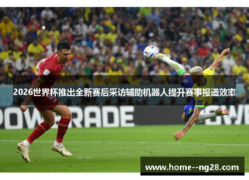 2026世界杯推出全新赛后采访辅助机器人提升赛事报道效率 2026世界杯推出全新赛后采访辅助机器人提升赛事报道效率
