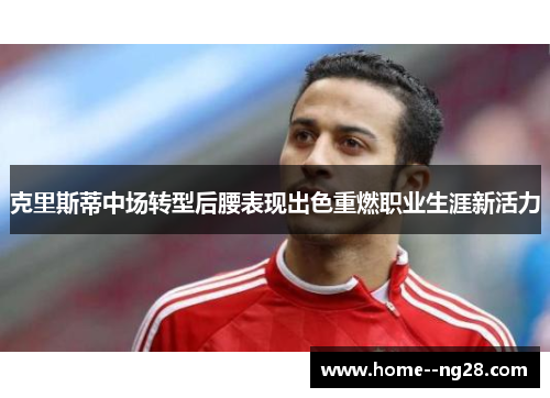 克里斯蒂中场转型后腰表现出色重燃职业生涯新活力 克里斯蒂中场转型后腰表现出色重燃职业生涯新活力