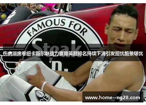 伤病潮席卷纽卡斯尔联战力骤降英超排名持续下滑引发担忧前景堪忧 伤病潮席卷纽卡斯尔联战力骤降英超排名持续下滑引发担忧前景堪忧