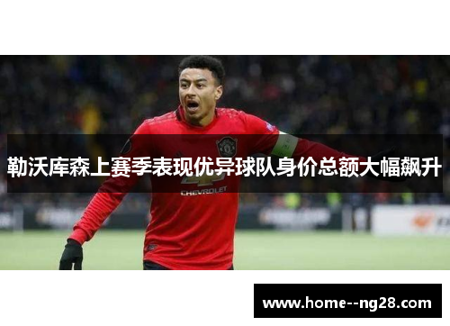 勒沃库森上赛季表现优异球队身价总额大幅飙升 勒沃库森上赛季表现优异球队身价总额大幅飙升