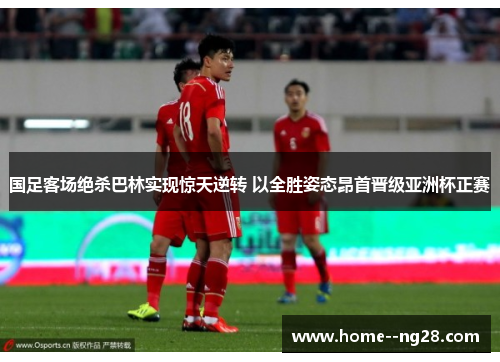 国足客场绝杀巴林实现惊天逆转 以全胜姿态昂首晋级亚洲杯正赛 国足客场绝杀巴林实现惊天逆转 以全胜姿态昂首晋级亚洲杯正赛