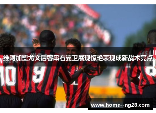 维阿加盟尤文后客串右翼卫展现惊艳表现成新战术亮点