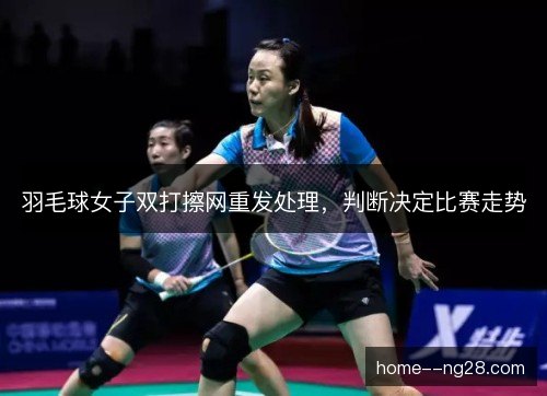 羽毛球女子双打擦网重发处理,判断决定比赛走势