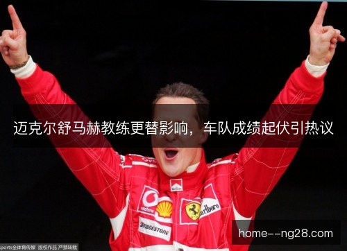 迈克尔舒马赫教练更替影响,车队成绩起伏引热议 迈克尔舒马赫教练更替影响,车队成绩起伏引热议