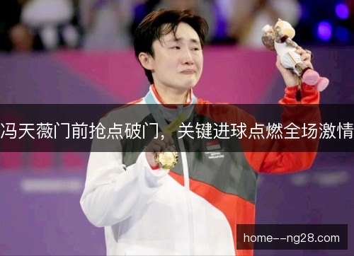 冯天薇门前抢点破门，关键进球点燃全场激情