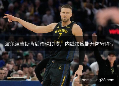 波尔津吉斯背后传球助攻，内线策应撕开防守阵型