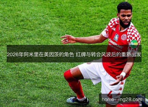 2026年阿米里在美因茨的角色 红牌与转会风波后的重新出发